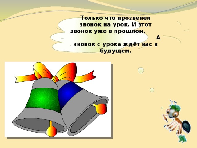  Только что прозвенел звонок на урок. И этот звонок уже в прошлом. А звонок с урока ждёт вас в будущем.   