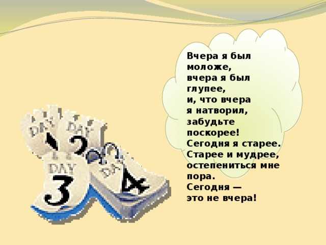   Вчера я был моложе,  вчера я был глупее,  и, что вчера я натворил, забудьте  поскорее!  Сегодня я старее.  Старее и мудрее,  остепениться мне пора.  Сегодня —  это не вчера! 