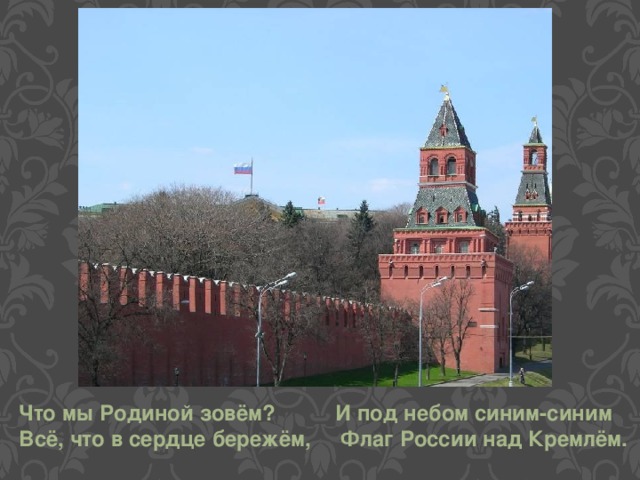Что мы Родиной зовём? И под небом синим-синим Всё, что в сердце бережём, Флаг России над Кремлём.  
