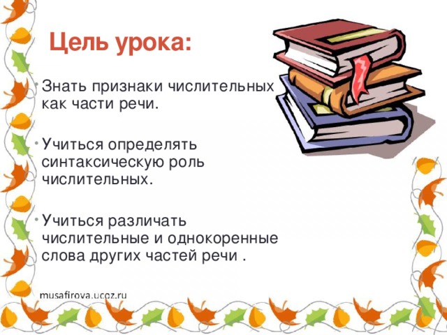 Цель урока: Знать признаки числительных как части речи. Учиться определять синтаксическую роль числительных. Учиться различать числительные и однокоренные слова других частей речи .    