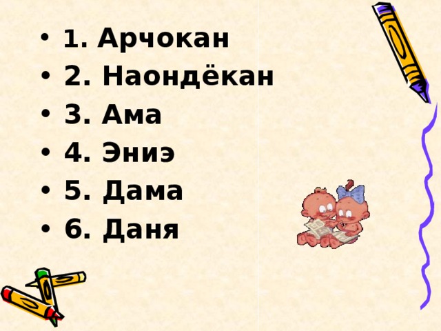 1. Арчокан  2. Наондёкан  3. Ама  4. Эниэ  5. Дама  6. Даня