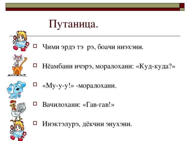 Чими эрдэ тэ  рэ, боачи ниэхэни. Нёамбани ичэрэ, моралохани: «Куд-куда?» «Му-у-у!» -моралохани. Вачилохани: «Гав-гав!» Инэктэлурэ, дёкчии энухэни.