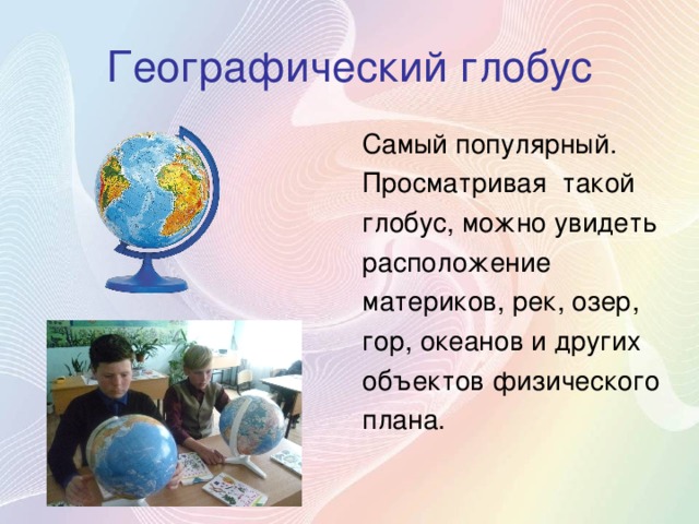 Географический глобус Самый популярный. Просматривая такой глобус, можно увидеть расположение материков, рек, озер, гор, океанов и других объектов физического плана. 