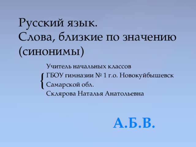 Русский язык.  Слова, близкие по значению (синонимы) Учитель начальных классов ГБОУ гимназии № 1 г.о. Новокуйбышевск Самарской обл. Склярова Наталья Анатольевна А.Б.В. 