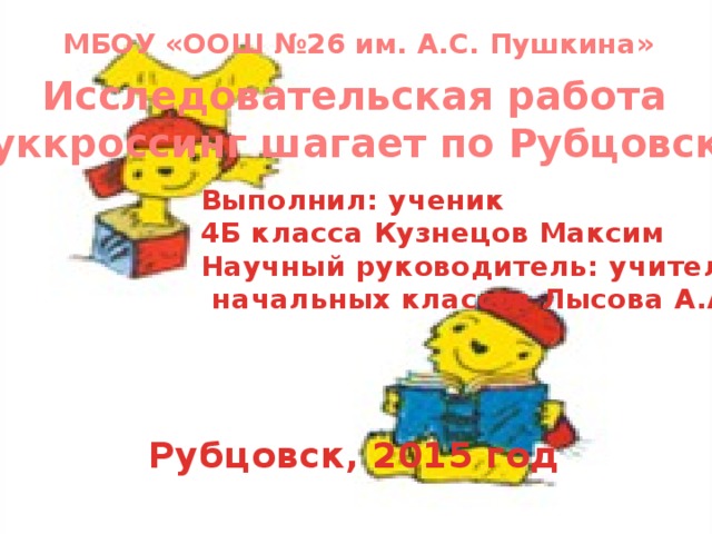 МБОУ «ООШ №26 им. А.С. Пушкина» Исследовательская работа «Буккроссинг шагает по Рубцовску» Выполнил: ученик 4Б класса Кузнецов Максим Научный руководитель: учитель начальных классов Лысова А.А. Рубцовск, 2015 год