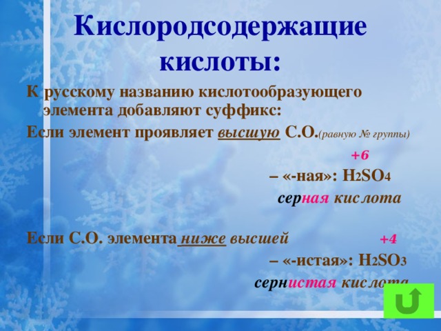 Кислородсодержащие кислоты: К русскому названию кислотообразующего элемента добавляют суффикс: Если элемент проявляет высшую С.О. (равную № группы)  +6 – «-ная»: H 2 SO 4  сер ная кислота  Если С.О. элемента  ниже высшей  +4 – «-истая»: H 2 SO 3  серн истая кислота  