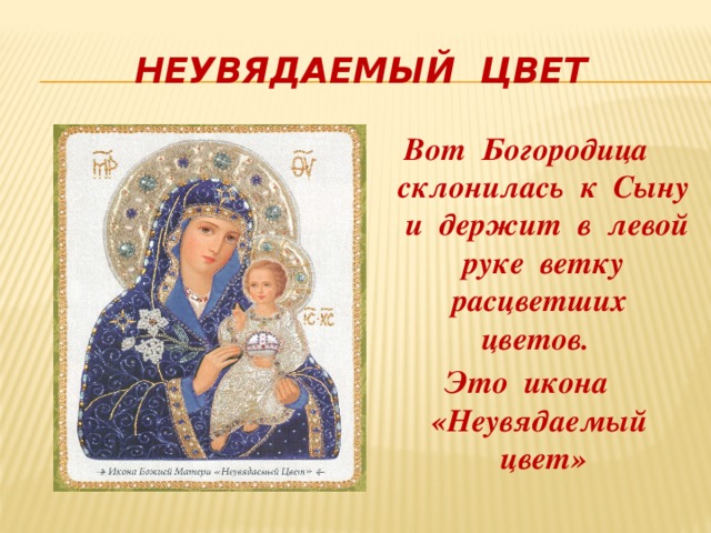 Неувядаемый цвет Вот Богородица склонилась к Сыну и держит в левой руке ветку расцветших цветов. Это икона «Неувядаемый цвет» 