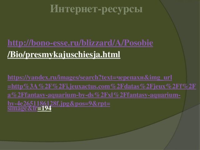 Интернет-ресурсы http://bono - esse.ru/blizzard/A/ Posobie /Bio/presmykajuschiesja.html  https://yandex.ru/images/search?text= черепахи& img_url =http%3A%2F%2Fi.jeuxactus.com%2Fdatas%2Fjeux%2Ff%2Fa%2Ffantasy-aquarium-by-ds%2Fxl%2Ffantasy-aquarium-by-4e2651186128f.jpg&pos=9&rpt= simage&lr =194  