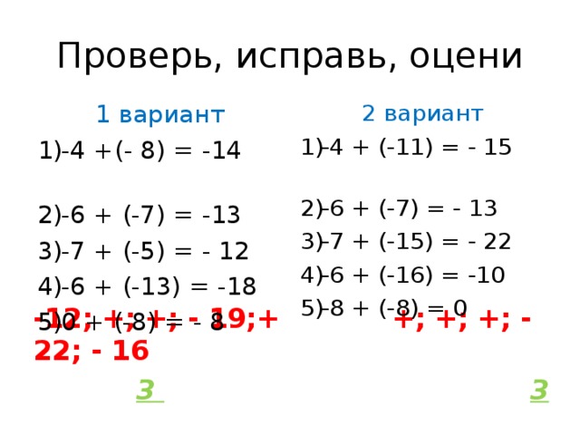 Проверь, исправь, оцени 1 вариант 2 вариант -4 +(- 8) = -14 -6 + (-7) = -13 -7 + (-5) = - 12 -6 + (-13) = -18 0 + (-8) = - 8 -4 + (-11) = - 15 -6 + (-7) = - 13 -7 + (-15) = - 22 -6 + (-16) = -10 -8 + (-8) = 0 -12; +; +; - 19;+ +; +; +; - 22; - 16  3  3 