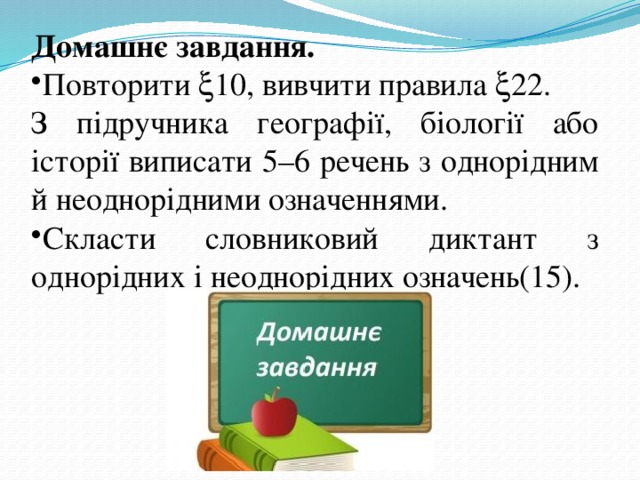 Домашнє завдання. Повторити  10, вивчити правила  22. З підручника географії, біології або історії виписати 5–6 речень з однорідним й неоднорідними означеннями. Скласти словниковий диктант з однорідних і неоднорідних означень(15). 