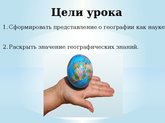 Цели урока Сформировать представление о географии как науке; Раскрыть значение географических знаний. 