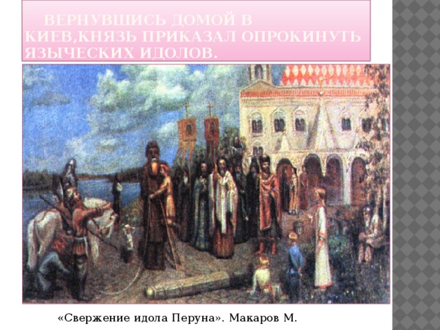 Вернувшись домой в Киев,князь приказал опрокинуть языческих идолов. «Свержение идола Перуна». Макаров М. 