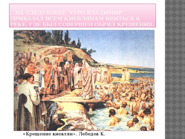  На следующее утро Владимир приказал всем киевлянам явиться к реке, где был совершен обряд крещения. «Крещение киевлян». Лебедев К. 