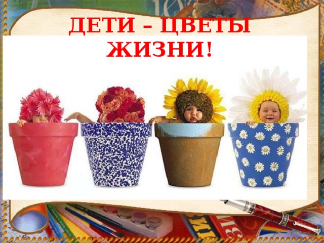 ДЕТИ – ЦВЕТЫ ЖИЗНИ! 