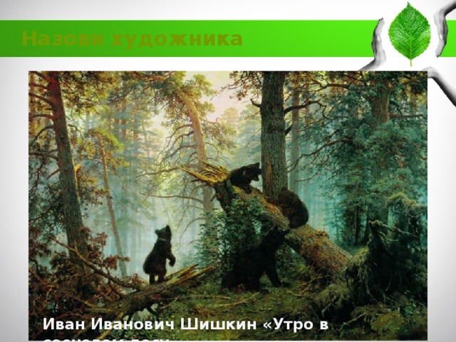 Назови художника Иван Иванович Шишкин «Утро в сосновом лесу» 