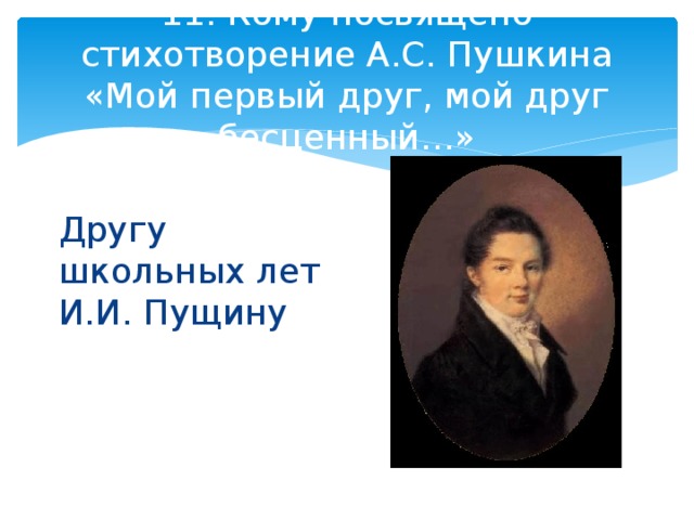 11. Кому посвящено стихотворение А.С. Пушкина «Мой первый друг, мой друг бесценный…» Другу школьных лет И.И. Пущину 