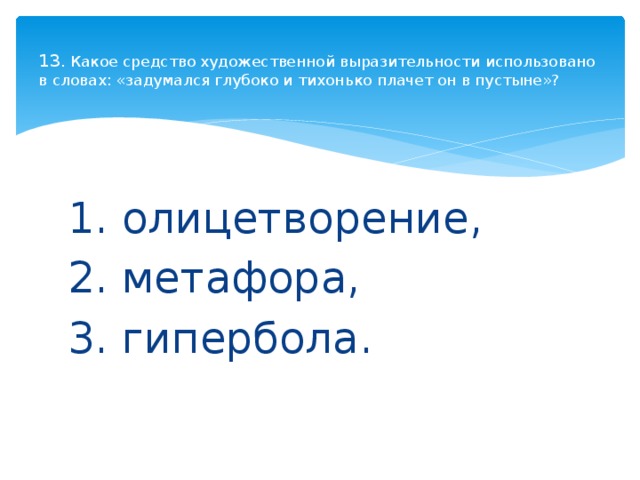  13 . Какое средство художественной выразительности использовано в словах: «задумался глубоко и тихонько плачет он в пустыне»?   1. олицетворение, 2. метафора, 3. гипербола. 