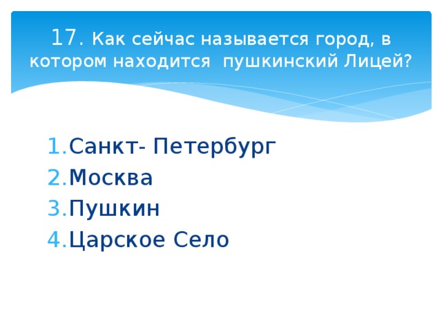 17. Как сейчас называется город, в котором находится пушкинский Лицей? Санкт- Петербург Москва Пушкин Царское Село 