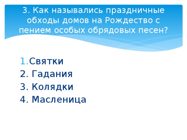 3. Как назывались праздничные обходы домов на Рождество с пением особых обрядовых песен? Святки 2. Гадания 3. Колядки 4. Масленица 