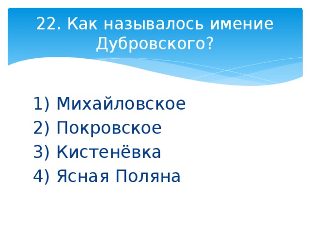 22. Как называлось имение Дубровского? 1) Михайловское 2) Покровское 3) Кистенёвка 4) Ясная Поляна 