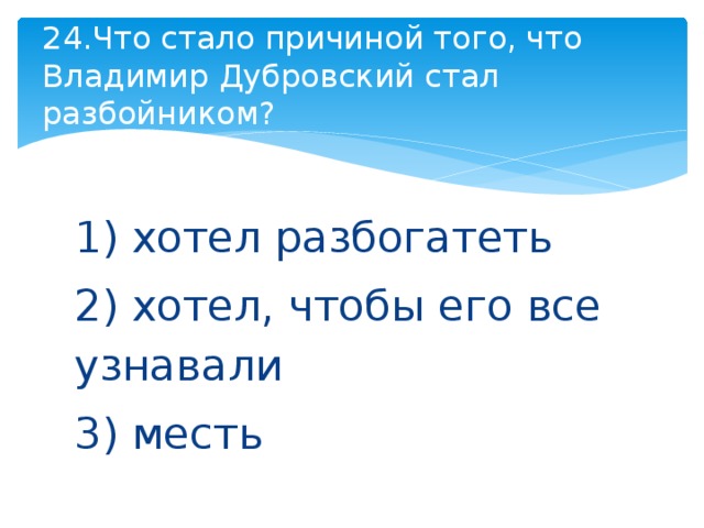 24.Что стало причиной того, что Владимир Дубровский стал разбойником? 1) хотел разбогатеть 2) хотел, чтобы его все узнавали 3) месть 