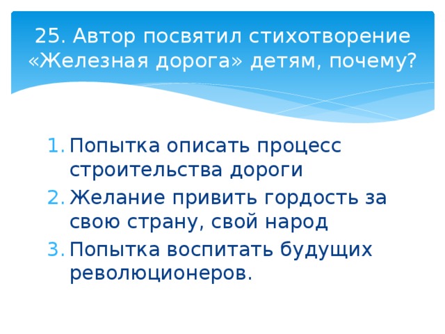 25. Автор посвятил стихотворение «Железная дорога» детям, почему? Попытка описать процесс строительства дороги Желание привить гордость за свою страну, свой народ Попытка воспитать будущих революционеров. 