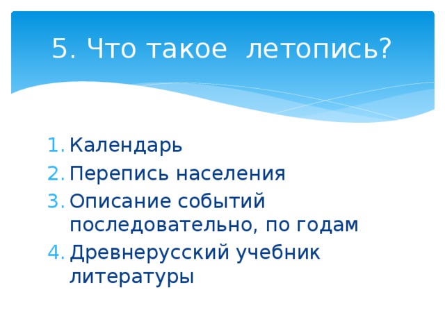 5. Что такое летопись? Календарь Перепись населения Описание событий последовательно, по годам Древнерусский учебник литературы 