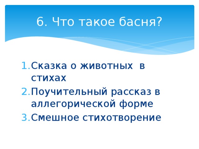 6. Что такое басня? Сказка о животных в стихах Поучительный рассказ в аллегорической форме Смешное стихотворение 