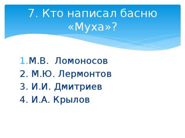 7. Кто написал басню «Муха»? М.В. Ломоносов 2. М.Ю. Лермонтов 3. И.И. Дмитриев 4. И.А. Крылов 