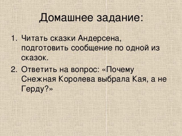 Домашнее задание: Читать сказки Андерсена, подготовить сообщение по одной из сказок. Ответить на вопрос: «Почему Снежная Королева выбрала Кая, а не Герду?» 