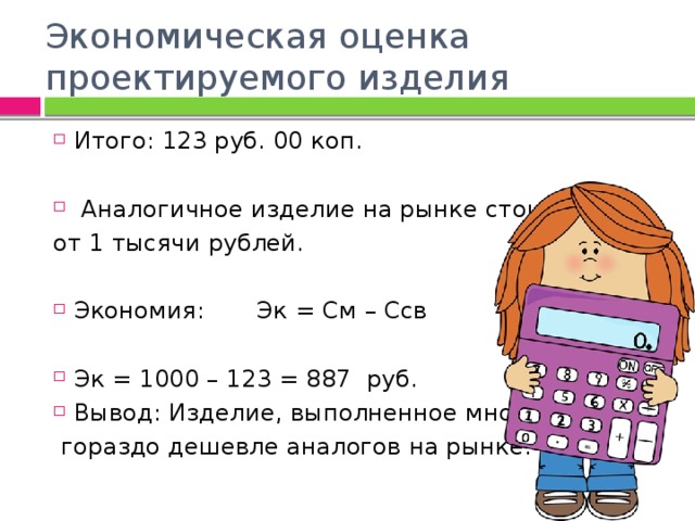 Экономическая оценка проектируемого изделия Итого: 123 руб. 00 коп.   Аналогичное изделие на рынке стоит от 1 тысячи рублей. Экономия: Эк = См – Ссв Эк = 1000 – 123 = 887 руб. Вывод: Изделие, выполненное мною,  гораздо дешевле аналогов на рынке. 