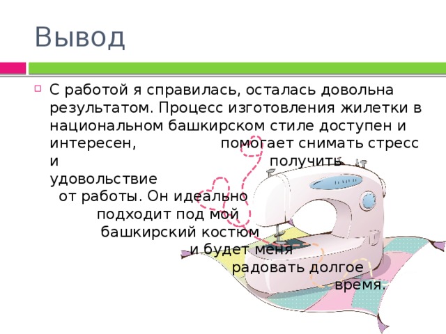 Вывод С работой я справилась, осталась довольна результатом. Процесс изготовления жилетки в национальном башкирском стиле доступен и интересен, помогает снимать стресс и получить удовольствие от работы. Он идеально подходит под мой башкирский костюм и будет меня радовать долгое время. 