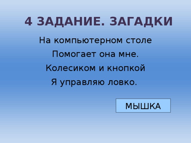 4 ЗАДАНИЕ. ЗАГАДКИ На компьютерном столе Помогает она мне. Колесиком и кнопкой Я управляю ловко. МЫШКА