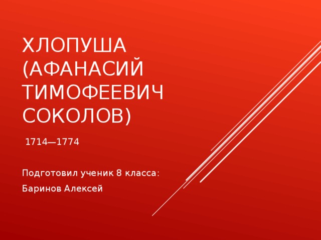 ХЛОПУША  (АФАНАСИЙ ТИМОФЕЕВИЧ СОКОЛОВ)  1714—1774 Подготовил ученик 8 класса: Баринов Алексей 