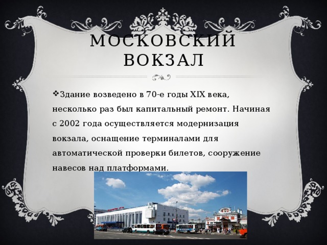 Московский вокзал Здание возведено в 70-е годы XIX века, несколько раз был капитальный ремонт. Начиная с 2002 года осуществляется модернизация вокзала, оснащение терминалами для автоматической проверки билетов, сооружение навесов над платформами. 