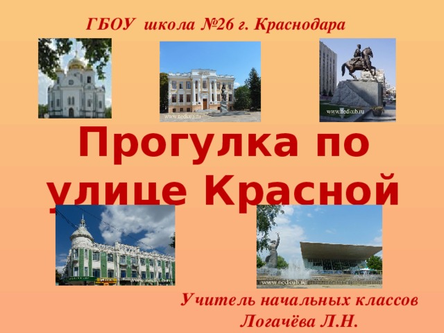 ГБОУ школа №26 г. Краснодара Прогулка по улице Красной Учитель начальных классов Логачёва Л.Н. 
