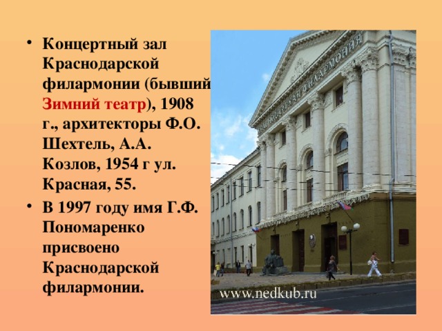 Концертный зал Краснодарской филармонии (бывший Зимний театр ), 1908 г., архитекторы Ф.О. Шехтель, А.А. Козлов, 1954 г ул. Красная, 55. В 1997 году имя Г.Ф. Пономаренко присвоено Краснодарской филармонии. 
