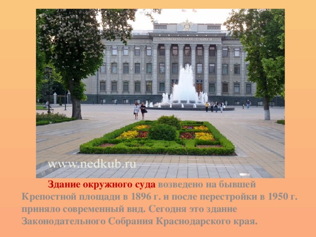  Здание окружного суда возведено на бывшей Крепостной площади в 1896 г. и после перестройки в 1950 г. приняло современный вид. Сегодня это здание Законодательного Собрания Краснодарского края. 