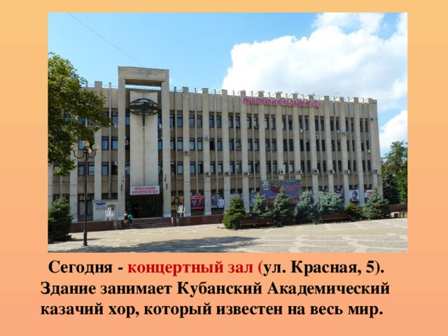  Сегодня - концертный зал ( ул. Красная, 5). Здание занимает Кубанский Академический казачий хор, который известен на весь мир. 