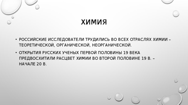 ХИМИЯ РОССИЙСКИЕ ИССЛЕДОВАТЕЛИ ТРУДИЛИСЬ ВО ВСЕХ ОТРАСЛЯХ ХИМИИ – ТЕОРЕТИЧЕСКОЙ, ОРГАНИЧЕСКОЙ, НЕОРГАНИЧЕСКОЙ. ОТКРЫТИЯ РУССКИХ УЧЕНЫХ ПЕРВОЙ ПОЛОВИНЫ 19 ВЕКА ПРЕДВОСХИТИЛИ РАСЦВЕТ ХИМИИ ВО ВТОРОЙ ПОЛОВИНЕ 19 В. – НАЧАЛЕ 20 В. 