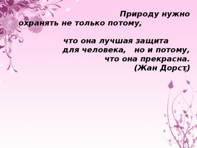  Природу нужно охранять не только потому, что она лучшая защита для человека, но и потому, что она прекрасна.  (Жан Дорст) 