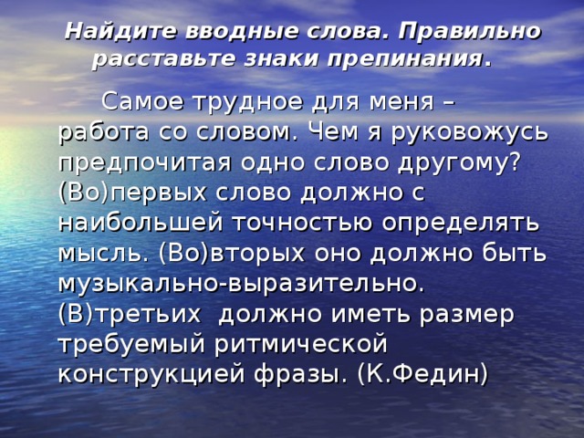  Найдите вводные слова. Правильно расставьте знаки препинания .  Самое трудное для меня – работа со словом. Чем я руковожусь предпочитая одно слово другому? (Во)первых слово должно с наибольшей точностью определять мысль. (Во)вторых оно должно быть музыкально-выразительно. (В)третьих должно иметь размер требуемый ритмической конструкцией фразы. (К.Федин) 