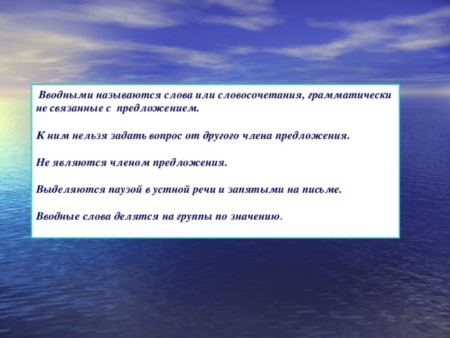  Вводными называются слова или словосочетания, грамматически не связанные с предложением.  К ним нельзя задать вопрос от другого члена предложения.  Не являются членом предложения.  Выделяются паузой в устной речи и запятыми на письме.  Вводные слова делятся на группы по значению .  