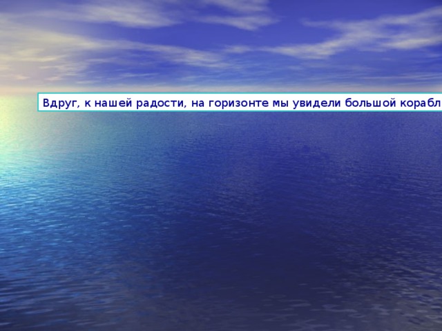 Вдруг, к нашей радости, на горизонте мы увидели большой корабль. 