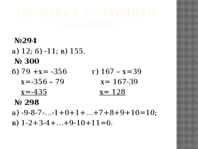 Проверка домашнего задания  № 294 а) 12; б) -11; в) 155.  № 300 б) 79 +х= -356 г) 167 – х=39  х=-356 – 79 х= 167-39  х=-435  х= 128  № 298 а) -9-8-7-…-1+0+1+…+7+8+9+10=10; в) 1-2+3-4+…+9-10+11=6. 