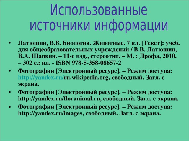 Латюшин, В.В. Биология. Животные. 7 кл. [ Текст ] : учеб. для общеобразовательных учреждений / В.В. Латюшин, В.А. Шапкин. – 11-е изд., стереотип. – М. : Дрофа, 2010. – 302 с.: ил. - ISBN 978-5-358-08657-2  Фотографии [ Электронный ресурс ] . – Режим доступа: http:// yandex.ru / ru.wikipedia.org, свободный. Загл. с экрана. Фотографии [ Электронный ресурс ] . – Режим доступа: http:// yandex.ru/floranimal.ru, свободный. Загл. с экрана. Фотографии [ Электронный ресурс ] . – Режим доступа: http:// yandex.ru/images, свободный. Загл. с экрана.  