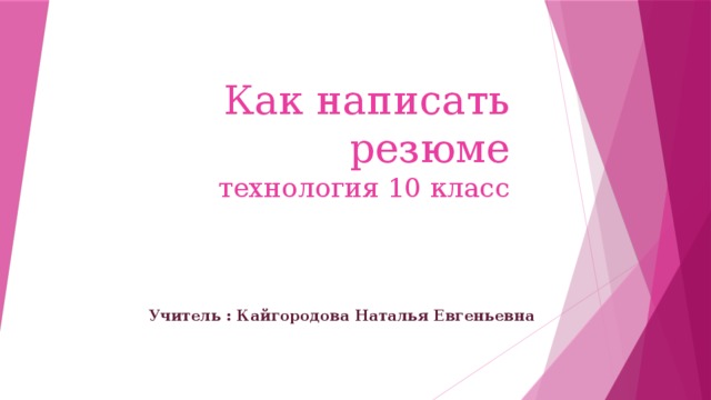 Как написать резюме  технология 10 класс Учитель : Кайгородова Наталья Евгеньевна 