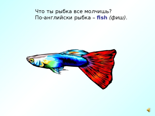 Что ты рыбка все молчишь?  По-английски рыбка – fish  ( фиш ) . 