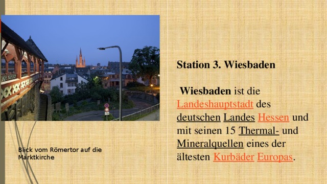 Station 3. Wiesbaden   Wiesbaden ist die Landeshauptstadt des deutschen  Landes  Hessen und mit seinen 15 Thermal- und Mineralquellen eines der ältesten Kurbäder  Europas . Blick vom Römertor auf die Marktkirche 