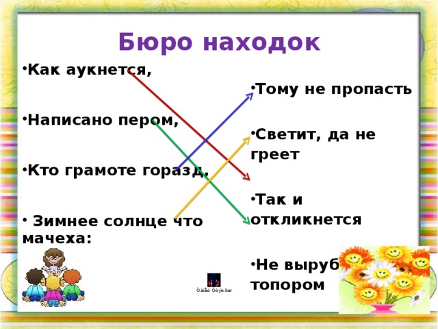 Бюро находок Как аукнется,  Написано пером,  Кто грамоте горазд,   Зимнее солнце что мачеха: Тому не пропасть  Светит, да не греет  Так и откликнется  Не вырубить и топором  